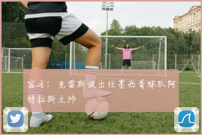 官方：克雷斯波出任墨西哥球队阿特拉斯主帅
