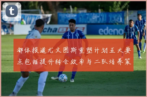 都体报道尤文图斯重塑计划五大要点包括提升转会效率与二队培养策略