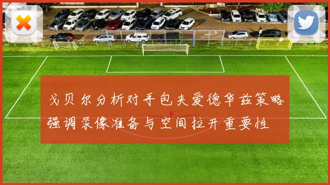 戈贝尔分析对手包夹爱德华兹策略强调录像准备与空间拉开重要性