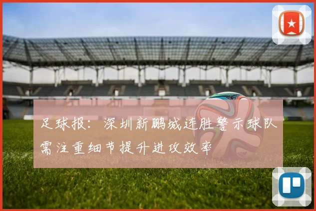 足球报：深圳新鹏城连胜警示球队需注重细节提升进攻效率