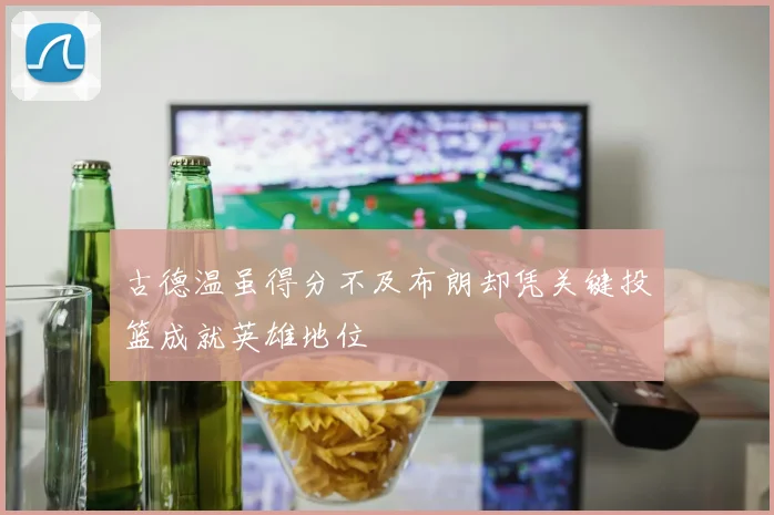 古德温虽得分不及布朗却凭关键投篮成就英雄地位