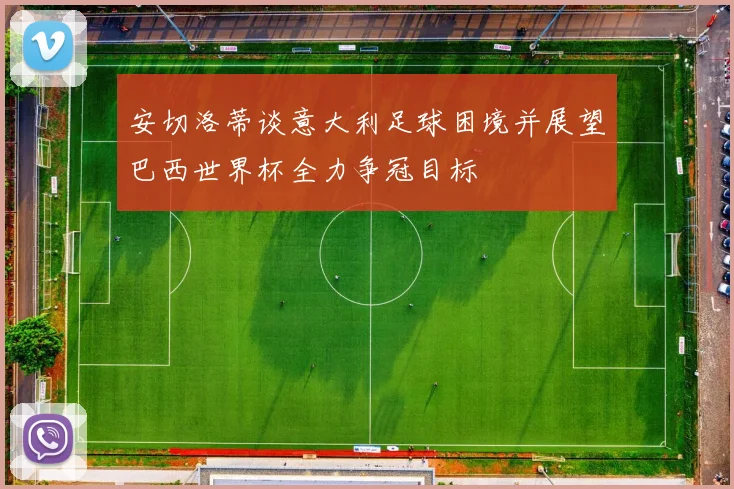 安切洛蒂谈意大利足球困境并展望巴西世界杯全力争冠目标