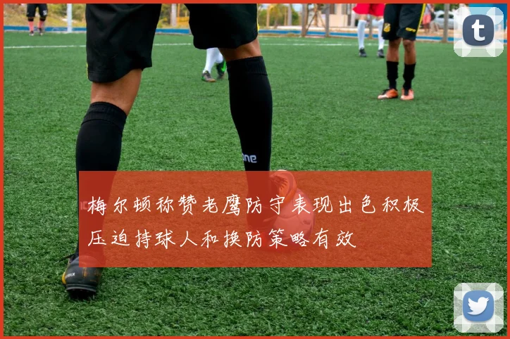 梅尔顿称赞老鹰防守表现出色积极压迫持球人和换防策略有效