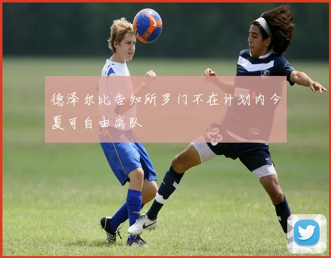 德泽尔比告知所罗门不在计划内今夏可自由离队