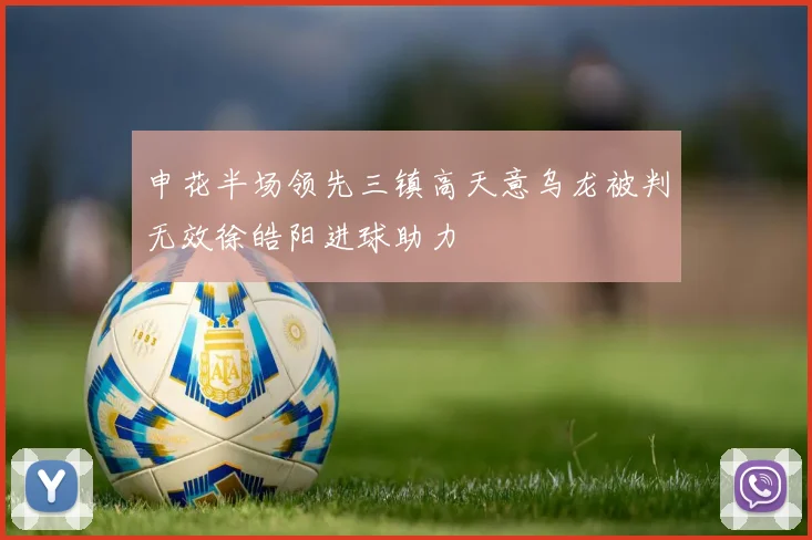 申花半场领先三镇高天意乌龙被判无效徐皓阳进球助力