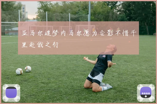 亚马尔追梦内马尔愿为合影不惜千里赴俄之行