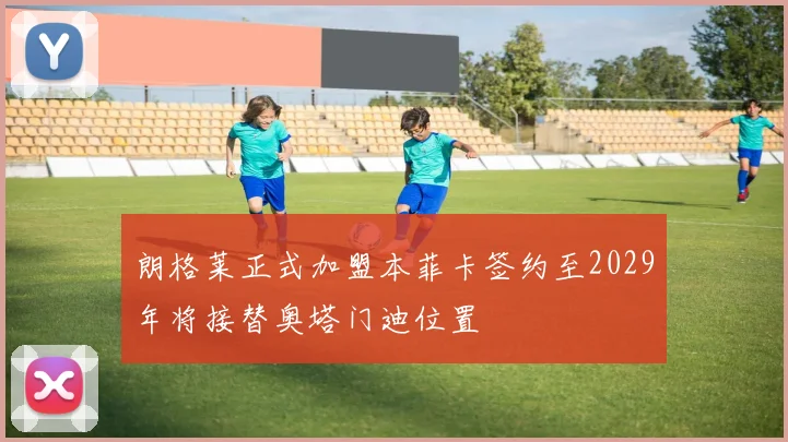 朗格莱正式加盟本菲卡签约至2029年将接替奥塔门迪位置