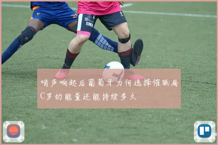 哨声响起后葡萄牙为何选择催眠局C罗的能量还能持续多久
