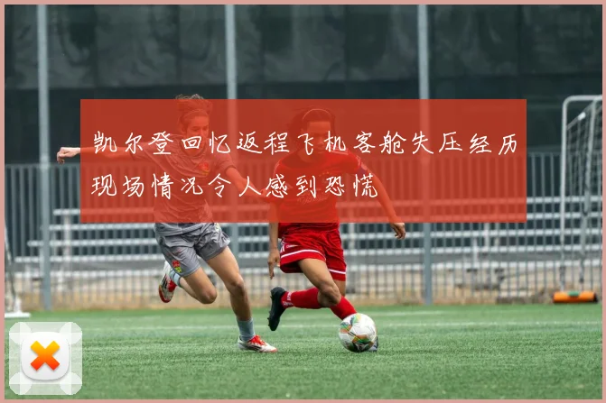 凯尔登回忆返程飞机客舱失压经历现场情况令人感到恐慌