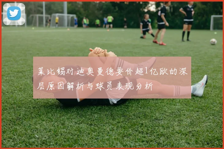 莱比锡对迪奥曼德要价超1亿欧的深层原因解析与球员表现分析