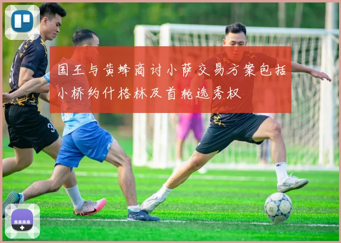 国王与黄蜂商讨小萨交易方案包括小桥约什格林及首轮选秀权