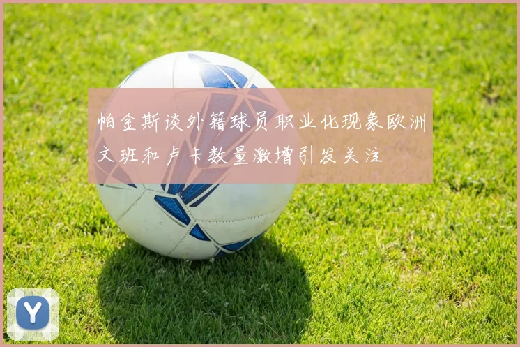 帕金斯谈外籍球员职业化现象欧洲文班和卢卡数量激增引发关注