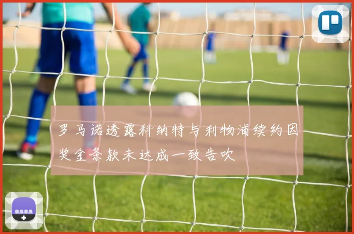 罗马诺透露科纳特与利物浦续约因奖金条款未达成一致告吹