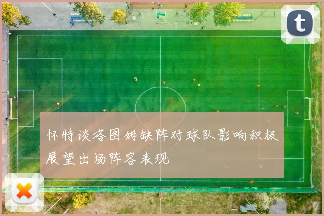 怀特谈塔图姆缺阵对球队影响积极展望出场阵容表现