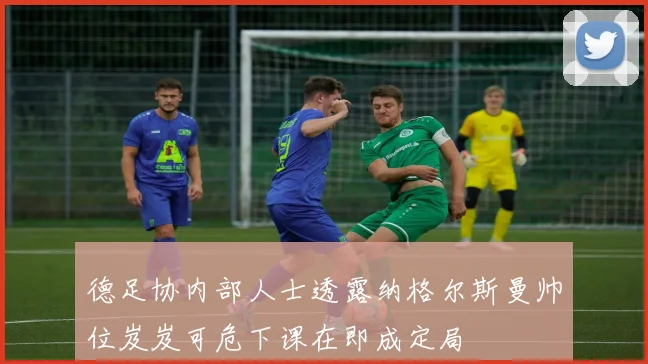 德足协内部人士透露纳格尔斯曼帅位岌岌可危下课在即成定局
